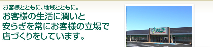 お客様とともに、地域とともに。お客様の生活に潤いと安らぎを常にお客様の立場で店づくりをしています。