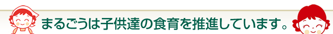 まるごうは子供達の食育を推進しています。